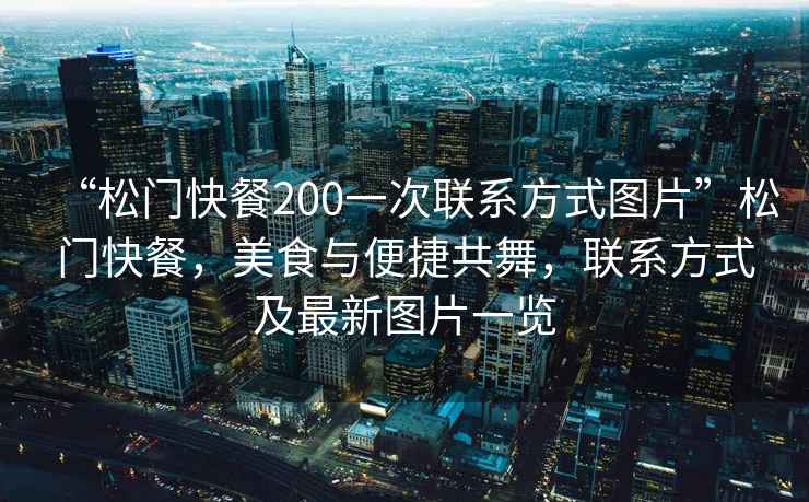 “松門快餐200一次聯(lián)系方式圖片”松門快餐，美食與便捷共舞，聯(lián)系方式及最新圖片一覽