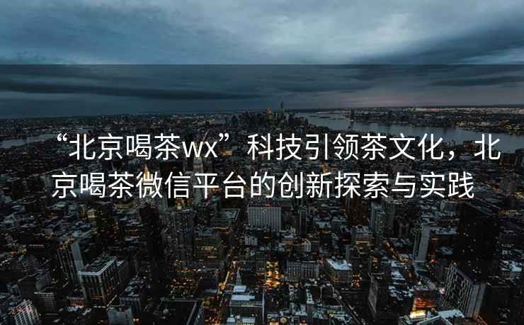 “北京喝茶wx”科技引領茶文化，北京喝茶微信平臺的創新探索與實踐