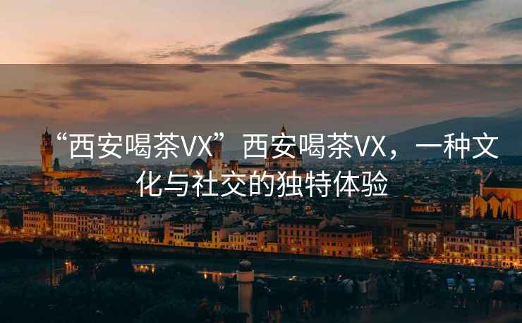 “西安喝茶VX”西安喝茶VX，一種文化與社交的獨(dú)特體驗(yàn)