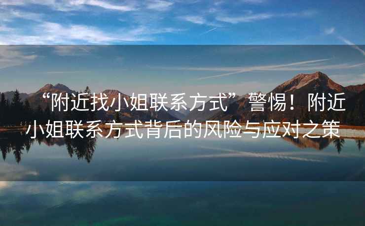 “附近找小姐聯系方式”警惕！附近小姐聯系方式背后的風險與應對之策