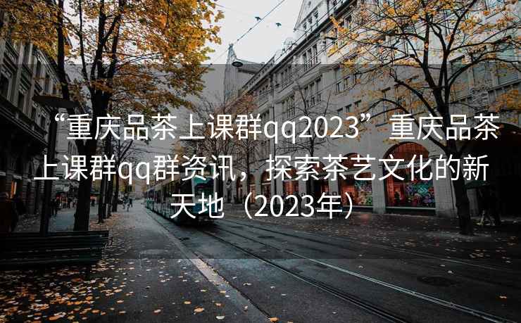 “重慶品茶上課群qq2023”重慶品茶上課群qq群資訊，探索茶藝文化的新天地（2023年）