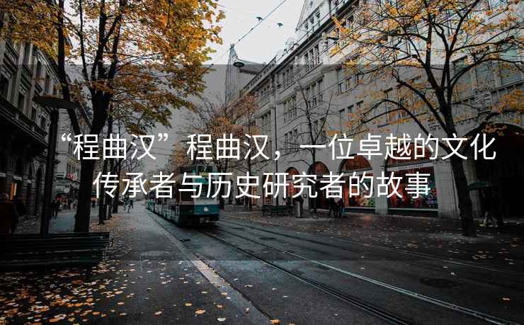 “程曲漢”程曲漢，一位卓越的文化傳承者與歷史研究者的故事