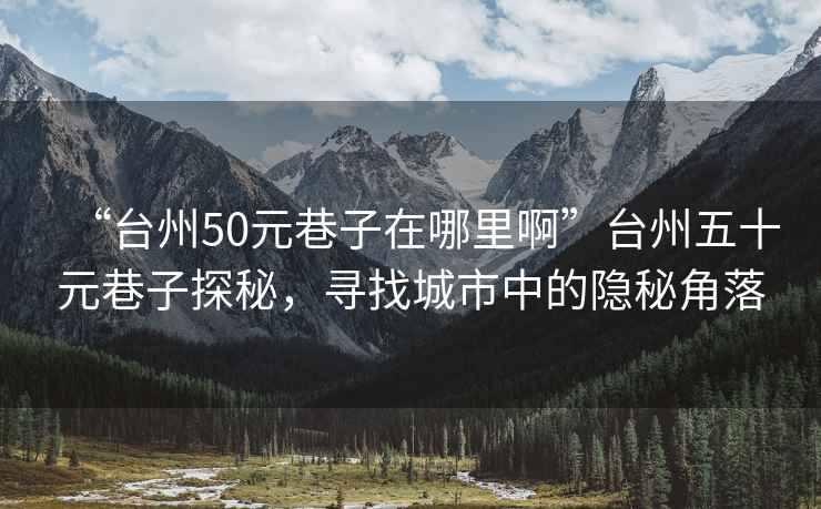 “臺州50元巷子在哪里啊”臺州五十元巷子探秘，尋找城市中的隱秘角落