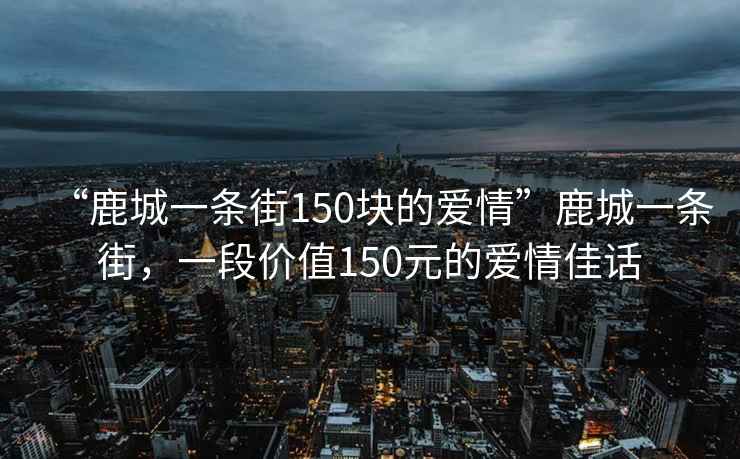 “鹿城一條街150塊的愛情”鹿城一條街，一段價值150元的愛情佳話