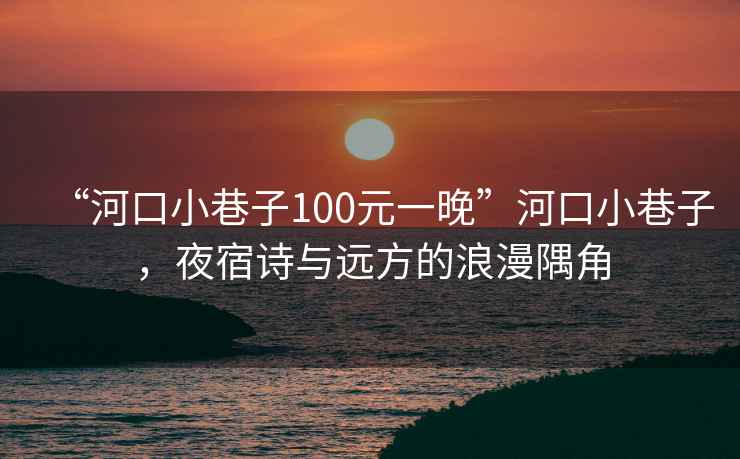 “河口小巷子100元一晚”河口小巷子，夜宿詩與遠方的浪漫隅角