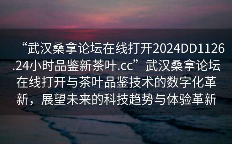 “武漢桑拿論壇在線打開2024DD1126.24小時品鑒新茶葉.cc”武漢桑拿論壇在線打開與茶葉品鑒技術(shù)的數(shù)字化革新，展望未來的科技趨勢與體驗革新