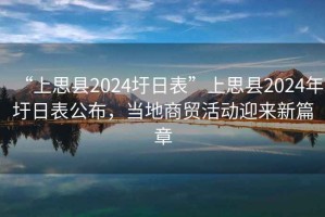 “上思縣2024圩日表”上思縣2024年圩日表公布，當(dāng)?shù)厣藤Q(mào)活動(dòng)迎來新篇章
