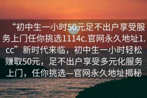 “初中生一小時50元足不出戶享受服務上門任你挑選1114c.官網永久地址1.cc”新時代來臨，初中生一小時輕松賺取50元，足不出戶享受多元化服務上門，任你挑選—官網永久地址揭秘