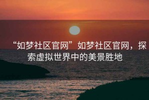 “如夢社區官網”如夢社區官網，探索虛擬世界中的美景勝地