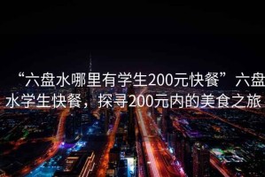 “六盤水哪里有學生200元快餐”六盤水學生快餐，探尋200元內的美食之旅