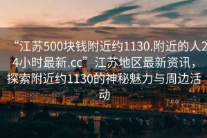 “江蘇500塊錢附近約1130.附近的人24小時最新.cc”江蘇地區最新資訊，探索附近約1130的神秘魅力與周邊活動