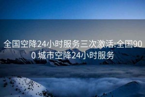 全國空降24小時服務三次激活:全國900 城市空降24小時服務