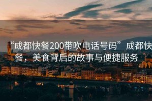 “成都快餐200帶吹電話號(hào)碼”成都快餐，美食背后的故事與便捷服務(wù)