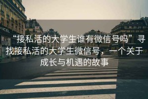 “接私活的大學生誰有微信號嗎”尋找接私活的大學生微信號，一個關于成長與機遇的故事