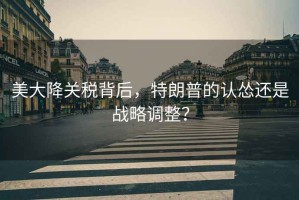 美大降關稅背后，特朗普的認慫還是戰略調整？