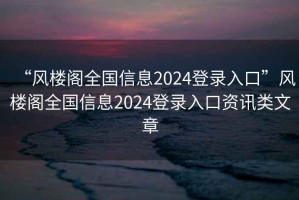 “風(fēng)樓閣全國信息2024登錄入口”風(fēng)樓閣全國信息2024登錄入口資訊類文章