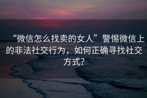 “微信怎么找賣的女人”警惕微信上的非法社交行為，如何正確尋找社交方式？
