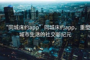 “同城床約app”同城床約app，重塑城市生活的社交新紀元