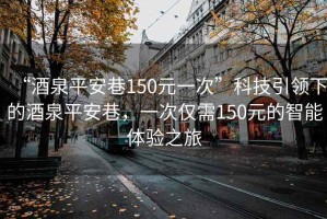 “酒泉平安巷150元一次”科技引領下的酒泉平安巷，一次僅需150元的智能體驗之旅