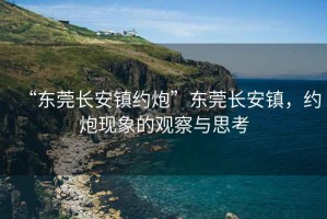 “東莞長安鎮約炮”東莞長安鎮，約炮現象的觀察與思考
