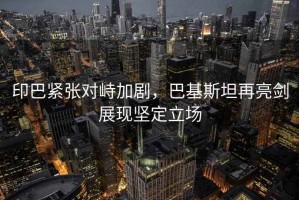 印巴緊張對峙加劇，巴基斯坦再亮劍展現堅定立場