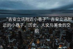 “吉安立訊附近小巷子”吉安立訊附近的小巷子，歷史、人文與美食的交織