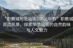 “職教城附近站街200元畢節”職教城周邊風景，探索畢節站街的自然韻味與人文魅力