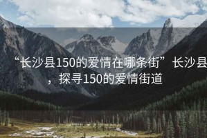 “長沙縣150的愛情在哪條街”長沙縣，探尋150的愛情街道