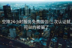 空降24小時服務免費微信:三次認證就可以約被騙了