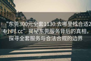 “東莞300元全套1130.去哪里找合適24小時.cc”揭秘東莞服務背后的真相，探尋全套服務與合法合規的邊界