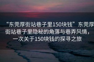“東莞厚街站巷子里150塊錢”東莞厚街站巷子里隱秘的角落與巷弄風情，一次關于150塊錢的探尋之旅