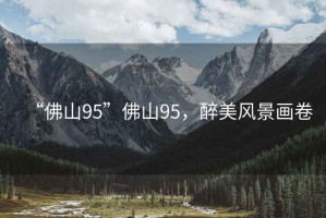 “佛山95”佛山95，醉美風景畫卷