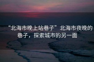 “北海市晚上站巷子”北海市夜晚的巷子，探索城市的另一面