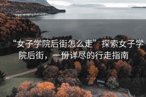 “女子學院后街怎么走”探索女子學院后街，一份詳盡的行走指南