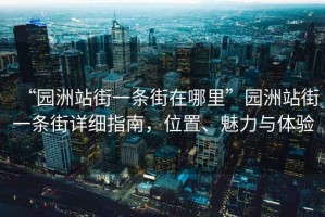 “園洲站街一條街在哪里”園洲站街一條街詳細(xì)指南，位置、魅力與體驗(yàn)