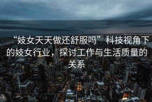 “妓女天天做還舒服嗎”科技視角下的妓女行業，探討工作與生活質量的關系