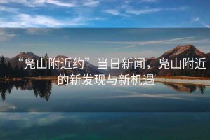 “鳧山附近約”當日新聞，鳧山附近的新發(fā)現(xiàn)與新機遇