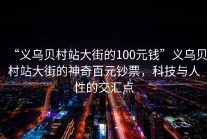 “義烏貝村站大街的100元錢”義烏貝村站大街的神奇百元鈔票，科技與人性的交匯點