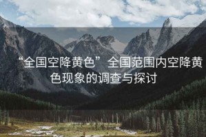 “全國(guó)空降黃色”全國(guó)范圍內(nèi)空降黃色現(xiàn)象的調(diào)查與探討