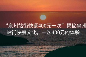 “泉州站街快餐400元一次”揭秘泉州站街快餐文化，一次400元的體驗(yàn)