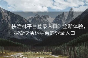 “快活林平臺登錄入口”全新體驗，探索快活林平臺的登錄入口