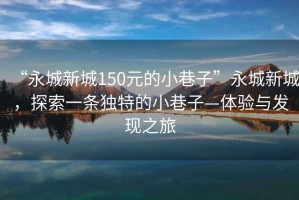 “永城新城150元的小巷子”永城新城，探索一條獨特的小巷子—體驗與發現之旅