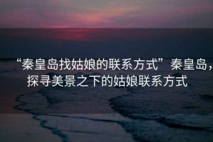 “秦皇島找姑娘的聯(lián)系方式”秦皇島，探尋美景之下的姑娘聯(lián)系方式