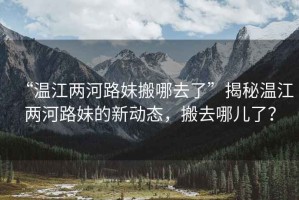 “溫江兩河路妹搬哪去了”揭秘溫江兩河路妹的新動態，搬去哪兒了？