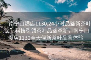 “南寧口爆店1130.24小時品鑒新茶葉.cc”科技引領茶葉品鑒革新，南寧口爆店1130全天候新茶葉品鑒體驗