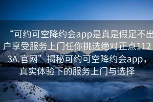 “可約可空降約會app是真是假足不出戶享受服務上門任你挑選絕對正點1123A.官網”揭秘可約可空降約會app，真實體驗下的服務上門與選擇