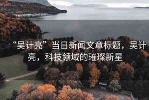“吳計亮”當日新聞文章標題，吳計亮，科技領域的璀璨新星