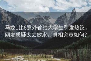 馬龍1比6意外輸給大學生引發熱議，網友質疑太會放水，真相究竟如何？