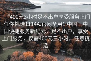 “400元3小時足不出戶享受服務上門任你挑選1114A.官網備用1.中國”中國便捷服務新紀元，足不出戶，享受上門服務，僅需400元三小時，任意挑選