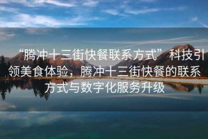 “騰沖十三街快餐聯(lián)系方式”科技引領美食體驗，騰沖十三街快餐的聯(lián)系方式與數(shù)字化服務升級
